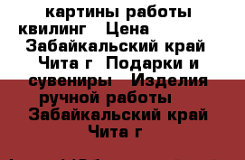 картины работы квилинг › Цена ­ 400-60 - Забайкальский край, Чита г. Подарки и сувениры » Изделия ручной работы   . Забайкальский край,Чита г.